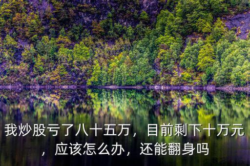 我炒股虧了八十五萬，目前剩下十萬元，應(yīng)該怎么辦，還能翻身嗎