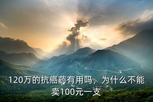 120萬的抗癌藥有用嗎，為什么不能賣100元一支