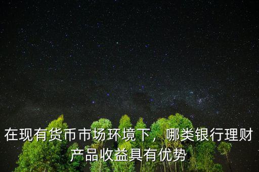 在現(xiàn)有貨幣市場(chǎng)環(huán)境下，哪類銀行理財(cái)產(chǎn)品收益具有優(yōu)勢(shì)