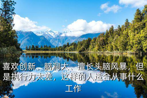 喜歡創(chuàng)新、腦洞大、擅長(zhǎng)頭腦風(fēng)暴，但是執(zhí)行力太差，這樣的人適合從事什么工作