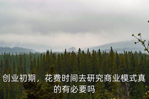 創(chuàng)業(yè)初期，花費時間去研究商業(yè)模式真的有必要嗎
