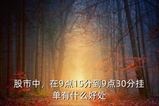 股市中，在9點(diǎn)15分到9點(diǎn)30分掛單有什么好處