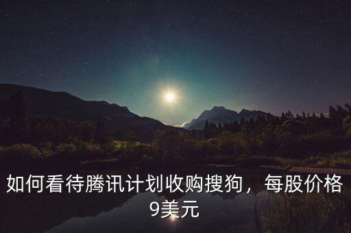 如何看待騰訊計(jì)劃收購(gòu)搜狗，每股價(jià)格9美元