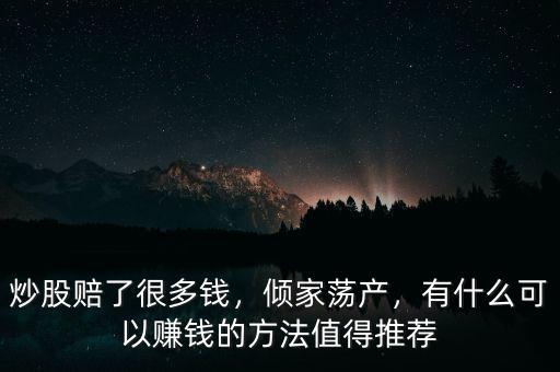 炒股賠了很多錢，傾家蕩產(chǎn)，有什么可以賺錢的方法值得推薦