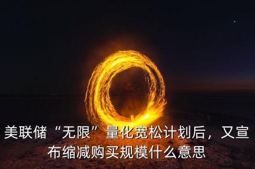 美聯(lián)儲(chǔ)“無(wú)限”量化寬松計(jì)劃后，又宣布縮減購(gòu)買規(guī)模什么意思