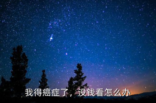 我得癌癥了，沒(méi)錢看怎么辦