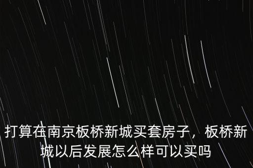 打算在南京板橋新城買套房子，板橋新城以后發(fā)展怎么樣可以買嗎