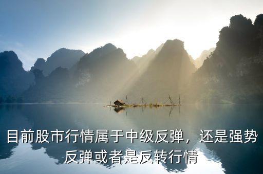目前股市行情屬于中級(jí)反彈，還是強(qiáng)勢(shì)反彈或者是反轉(zhuǎn)行情