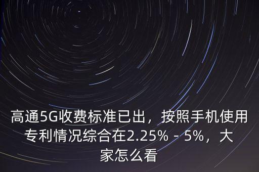 高通5G收費標(biāo)準(zhǔn)已出，按照手機(jī)使用專利情況綜合在2.25%－5%，大家怎么看