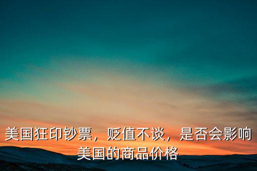 美國狂印鈔票，貶值不談，是否會影響美國的商品價格