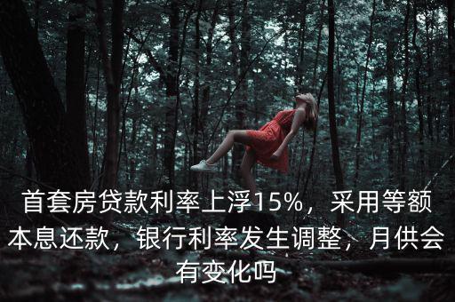 首套房貸款利率上浮15%，采用等額本息還款，銀行利率發(fā)生調(diào)整，月供會(huì)有變化嗎
