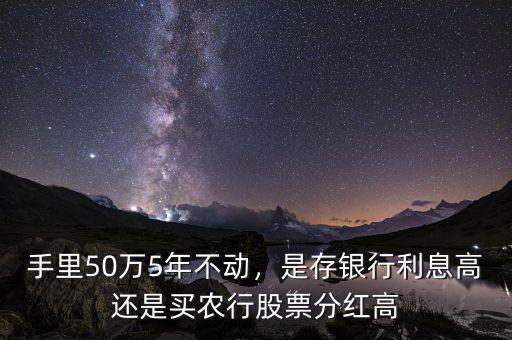 手里50萬5年不動，是存銀行利息高還是買農(nóng)行股票分紅高