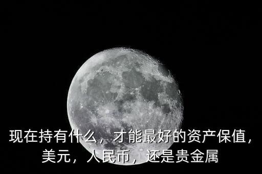 現(xiàn)在持有什么，才能最好的資產(chǎn)保值，美元，人民幣，還是貴金屬