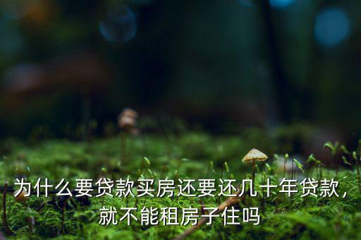 為什么要貸款買房還要還幾十年貸款，就不能租房子住嗎