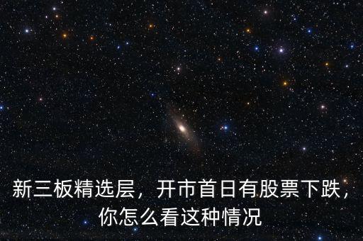 新三板精選層，開市首日有股票下跌，你怎么看這種情況