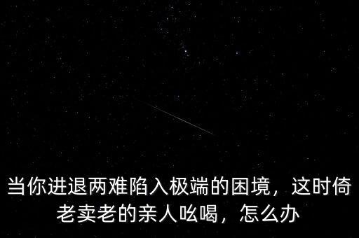 當你進退兩難陷入極端的困境，這時倚老賣老的親人吆喝，怎么辦