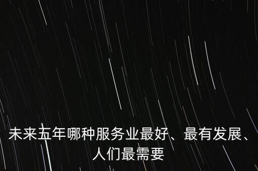 未來五年哪種服務業(yè)最好、最有發(fā)展、人們最需要