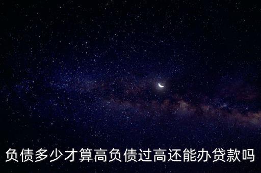 負(fù)債多少才算高負(fù)債過(guò)高還能辦貸款嗎