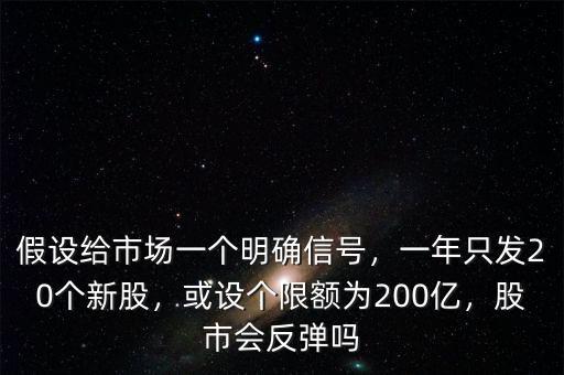 假設(shè)給市場(chǎng)一個(gè)明確信號(hào)，一年只發(fā)20個(gè)新股，或設(shè)個(gè)限額為200億，股市會(huì)反彈嗎