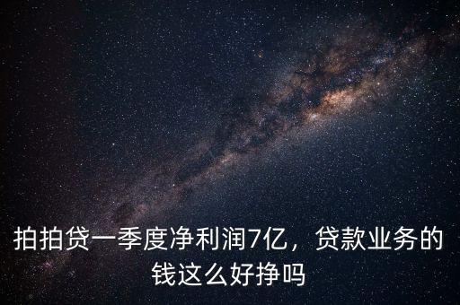 拍拍貸一季度凈利潤7億，貸款業(yè)務(wù)的錢這么好掙嗎