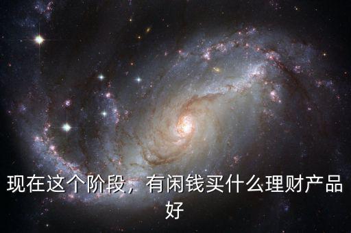 現(xiàn)在這個階段，有閑錢買什么理財(cái)產(chǎn)品好