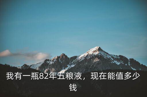 我有一瓶82年五糧液，現(xiàn)在能值多少錢