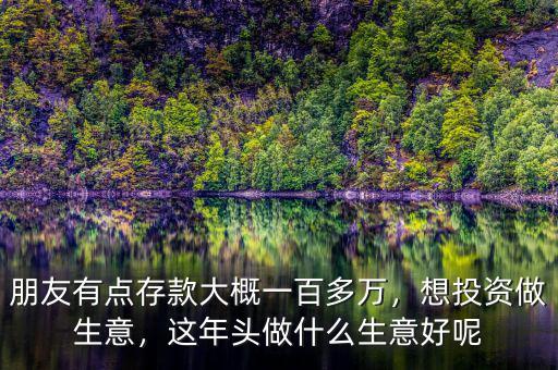 朋友有點存款大概一百多萬，想投資做生意，這年頭做什么生意好呢