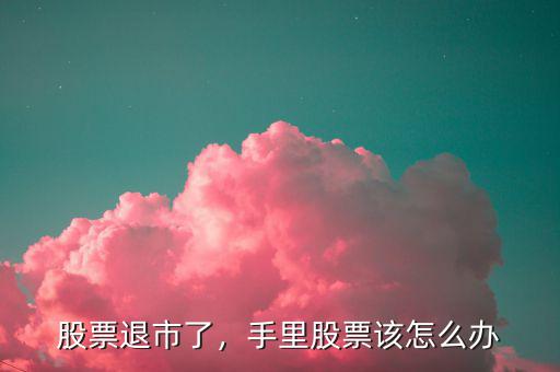 股票退市了，手里股票該怎么辦