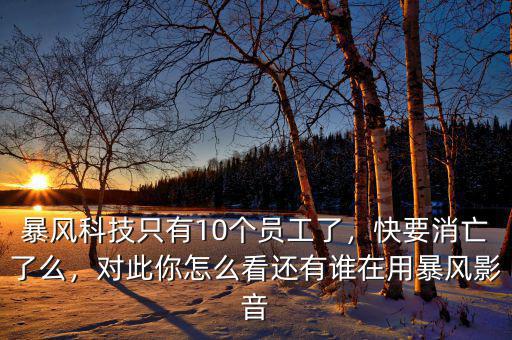 暴風(fēng)科技只有10個(gè)員工了，快要消亡了么，對(duì)此你怎么看還有誰(shuí)在用暴風(fēng)影音