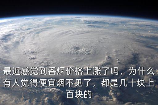 最近感覺到香煙價(jià)格上漲了嗎，為什么有人覺得便宜煙不見了，都是幾十塊上百塊的