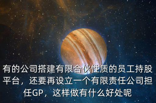 有的公司搭建有限合伙性質(zhì)的員工持股平臺(tái)，還要再設(shè)立一個(gè)有限責(zé)任公司擔(dān)任GP，這樣做有什么好處呢