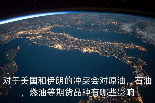 對(duì)于美國和伊朗的沖突會(huì)對(duì)原油，石油，燃油等期貨品種有哪些影響