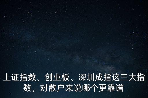 上證指數(shù)、創(chuàng)業(yè)板、深圳成指這三大指數(shù)，對散戶來說哪個更靠譜