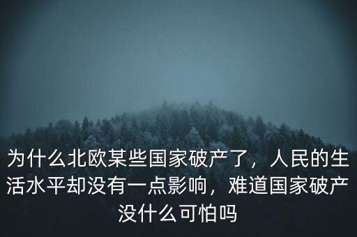 為什么北歐某些國(guó)家破產(chǎn)了，人民的生活水平卻沒有一點(diǎn)影響，難道國(guó)家破產(chǎn)沒什么可怕嗎