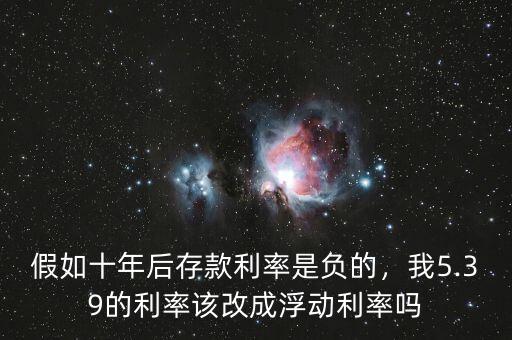 假如十年后存款利率是負(fù)的，我5.39的利率該改成浮動(dòng)利率嗎