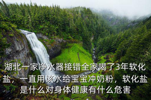 湖北一家凈水器接錯(cuò)全家喝了3年軟化鹽，一直用該水給寶寶沖奶粉，軟化鹽是什么對(duì)身體健康有什么危害