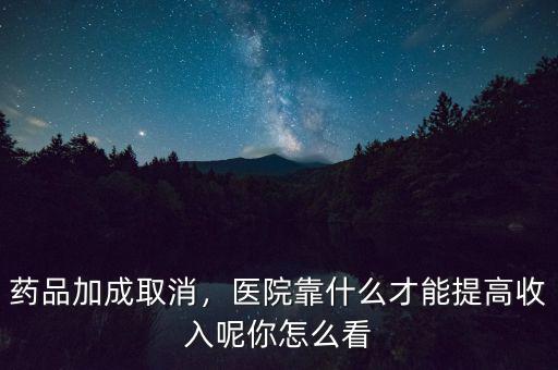 藥品加成取消，醫(yī)院靠什么才能提高收入呢你怎么看