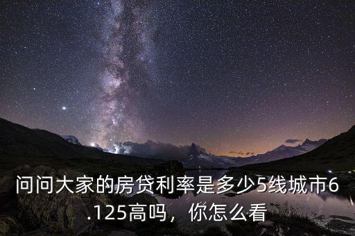 問問大家的房貸利率是多少5線城市6.125高嗎，你怎么看