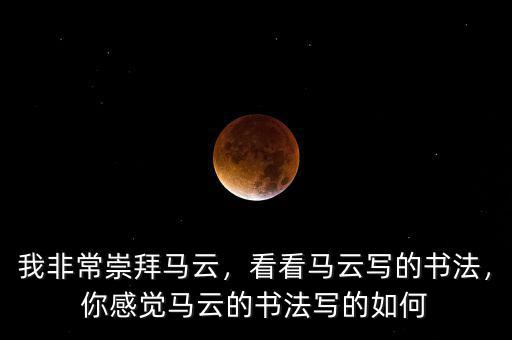 我非常崇拜馬云，看看馬云寫的書法，你感覺馬云的書法寫的如何