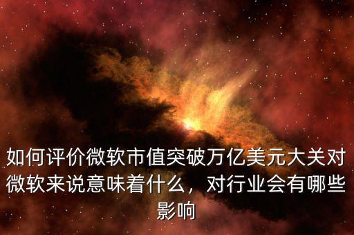 如何評(píng)價(jià)微軟市值突破萬億美元大關(guān)對(duì)微軟來說意味著什么，對(duì)行業(yè)會(huì)有哪些影響