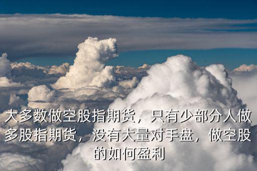 大多數(shù)做空股指期貨，只有少部分人做多股指期貨，沒有大量對手盤，做空股的如何盈利