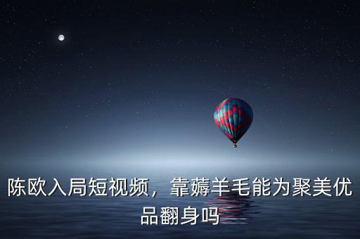 陳歐入局短視頻，靠薅羊毛能為聚美優(yōu)品翻身嗎