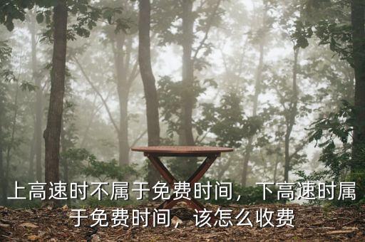 上高速時(shí)不屬于免費(fèi)時(shí)間，下高速時(shí)屬于免費(fèi)時(shí)間，該怎么收費(fèi)