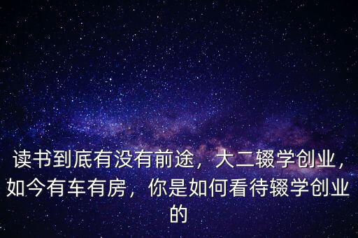 讀書到底有沒有前途，大二輟學(xué)創(chuàng)業(yè)，如今有車有房，你是如何看待輟學(xué)創(chuàng)業(yè)的