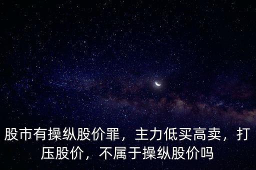 股市有操縱股價(jià)罪，主力低買高賣，打壓股價(jià)，不屬于操縱股價(jià)嗎