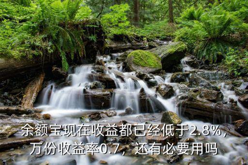 余額寶現(xiàn)在收益都已經(jīng)低于2.8%，萬份收益率0.7，還有必要用嗎