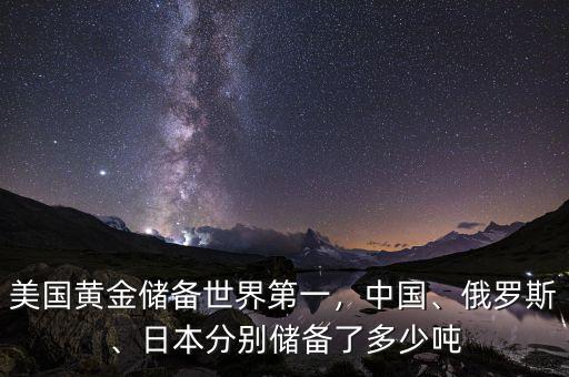 美國(guó)黃金儲(chǔ)備世界第一，中國(guó)、俄羅斯、日本分別儲(chǔ)備了多少噸