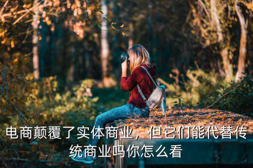 電商顛覆了實體商業(yè)，但它們能代替?zhèn)鹘y(tǒng)商業(yè)嗎你怎么看