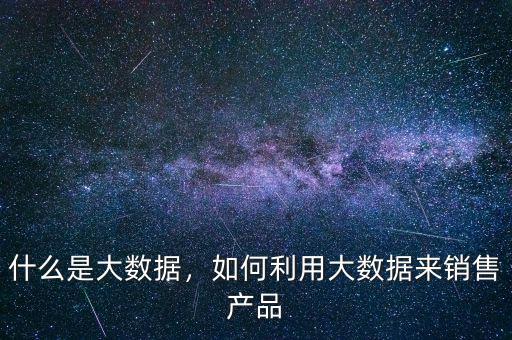 什么是大數(shù)據(jù)，如何利用大數(shù)據(jù)來銷售產(chǎn)品