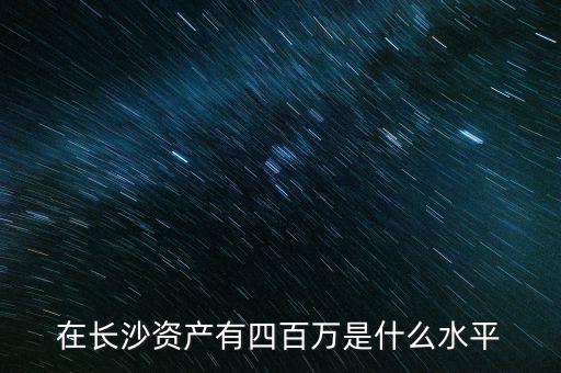 在長(zhǎng)沙資產(chǎn)有四百萬是什么水平